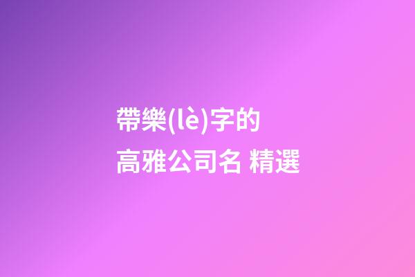 帶樂(lè)字的高雅公司名 精選-第1張-公司起名-玄機(jī)派